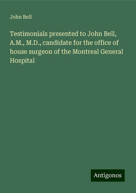 John Bell: Testimonials presented to John Bell, A.M., M.D., candidate for the office of house surgeon of the Montreal General Hospital, Buch