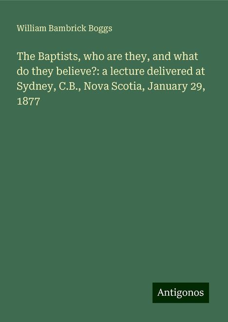 William Bambrick Boggs: The Baptists, who are they, and what do they believe?: a lecture delivered at Sydney, C.B., Nova Scotia, January 29, 1877, Buch