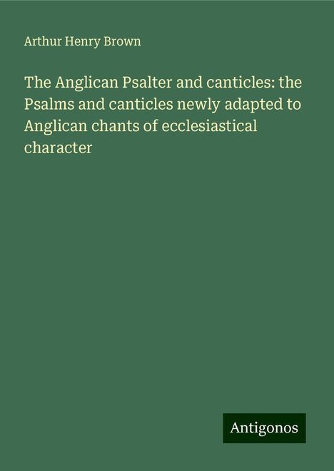 Arthur Henry Brown: The Anglican Psalter and canticles: the Psalms and canticles newly adapted to Anglican chants of ecclesiastical character, Buch