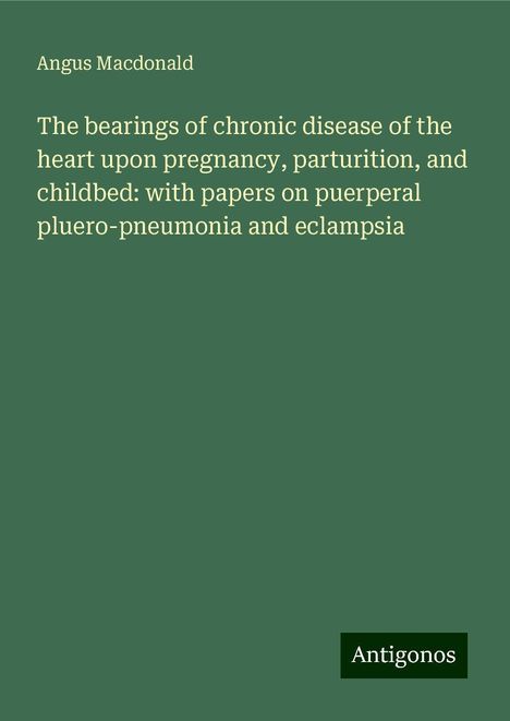 Angus Macdonald: The bearings of chronic disease of the heart upon pregnancy, parturition, and childbed: with papers on puerperal pluero-pneumonia and eclampsia, Buch