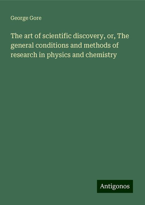 George Gore: The art of scientific discovery, or, The general conditions and methods of research in physics and chemistry, Buch