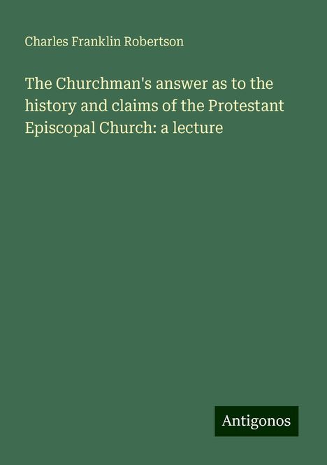 Charles Franklin Robertson: The Churchman's answer as to the history and claims of the Protestant Episcopal Church: a lecture, Buch