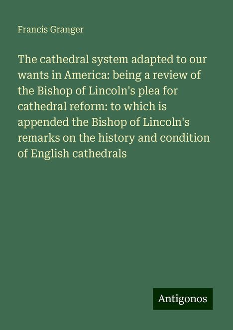 Francis Granger: The cathedral system adapted to our wants in America: being a review of the Bishop of Lincoln's plea for cathedral reform: to which is appended the Bishop of Lincoln's remarks on the history and condition of English cathedrals, Buch