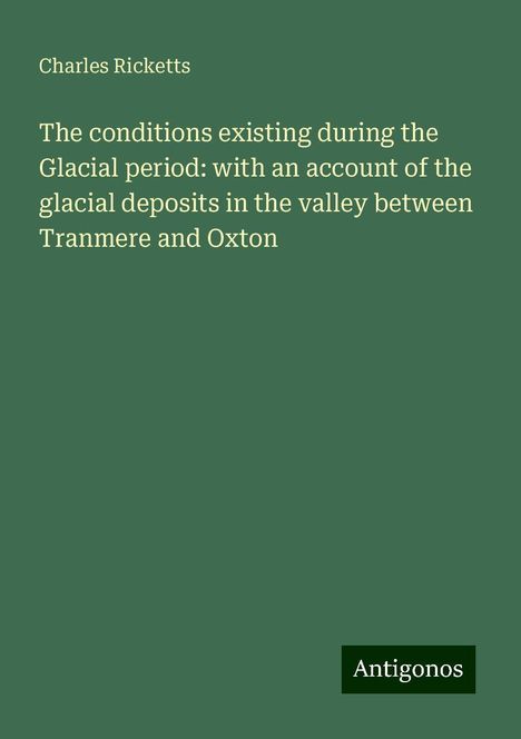 Charles Ricketts: The conditions existing during the Glacial period: with an account of the glacial deposits in the valley between Tranmere and Oxton, Buch