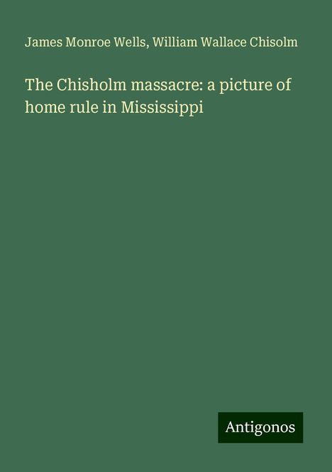 James Monroe Wells: The Chisholm massacre: a picture of home rule in Mississippi, Buch