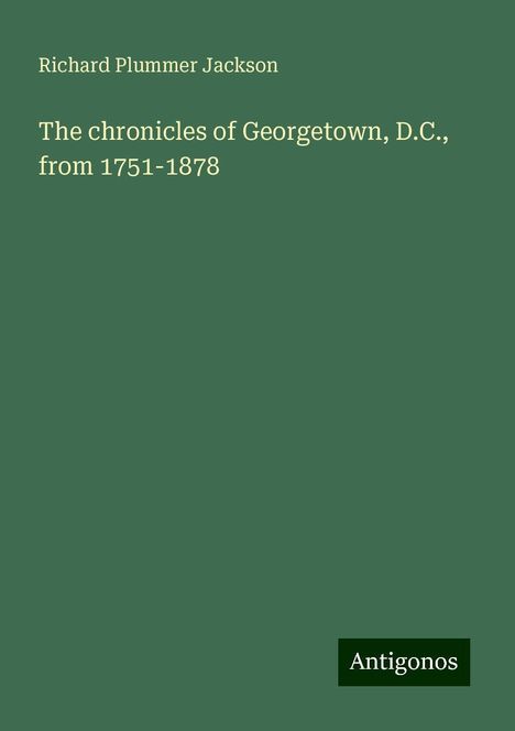 Richard Plummer Jackson: The chronicles of Georgetown, D.C., from 1751-1878, Buch