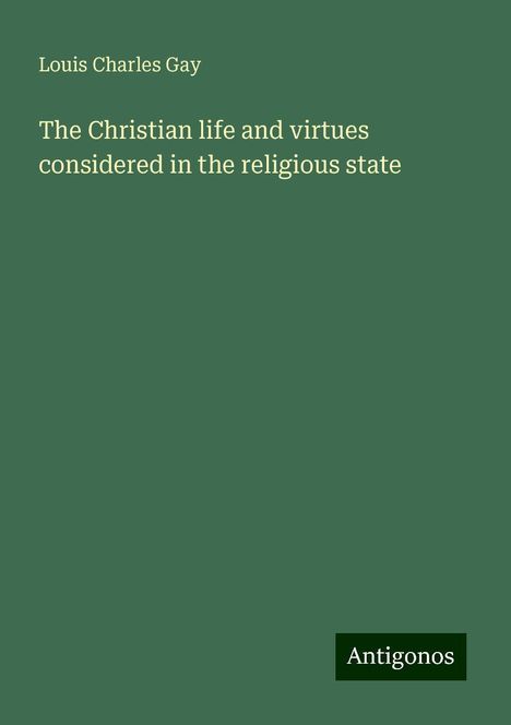 Louis Charles Gay: The Christian life and virtues considered in the religious state, Buch