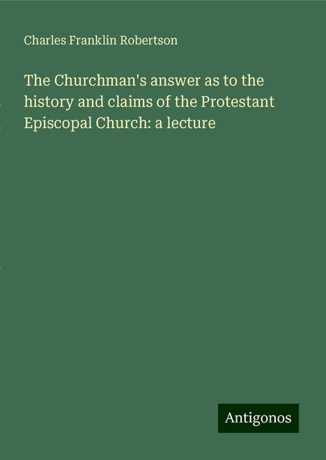 Charles Franklin Robertson: The Churchman's answer as to the history and claims of the Protestant Episcopal Church: a lecture, Buch