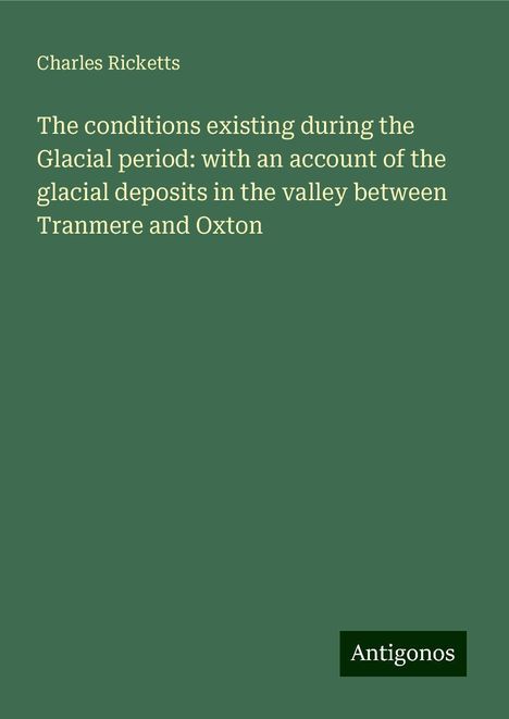 Charles Ricketts: The conditions existing during the Glacial period: with an account of the glacial deposits in the valley between Tranmere and Oxton, Buch