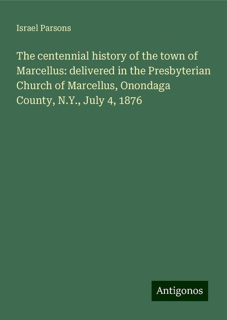 Israel Parsons: The centennial history of the town of Marcellus: delivered in the Presbyterian Church of Marcellus, Onondaga County, N.Y., July 4, 1876, Buch