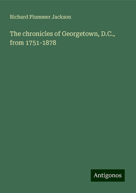 Richard Plummer Jackson: The chronicles of Georgetown, D.C., from 1751-1878, Buch