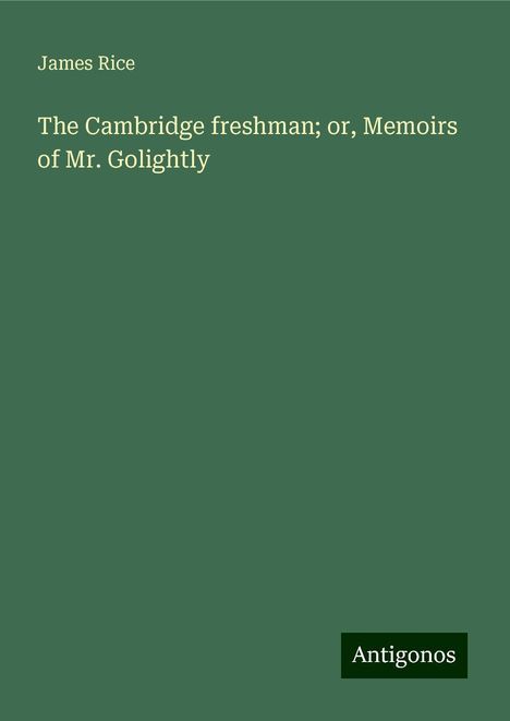 James Rice: The Cambridge freshman; or, Memoirs of Mr. Golightly, Buch