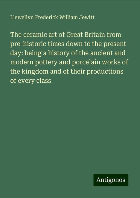 Llewellyn Frederick William Jewitt: The ceramic art of Great Britain from pre-historic times down to the present day: being a history of the ancient and modern pottery and porcelain works of the kingdom and of their productions of every class, Buch