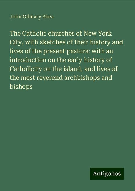 John Gilmary Shea: The Catholic churches of New York City, with sketches of their history and lives of the present pastors: with an introduction on the early history of Catholicity on the island, and lives of the most reverend archbishops and bishops, Buch