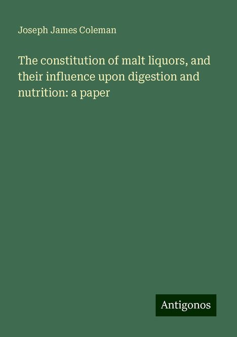 Joseph James Coleman: The constitution of malt liquors, and their influence upon digestion and nutrition: a paper, Buch