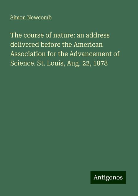 Simon Newcomb: The course of nature: an address delivered before the American Association for the Advancement of Science. St. Louis, Aug. 22, 1878, Buch