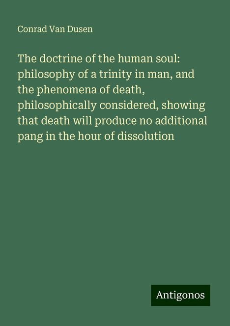 Conrad Van Dusen: The doctrine of the human soul: philosophy of a trinity in man, and the phenomena of death, philosophically considered, showing that death will produce no additional pang in the hour of dissolution, Buch