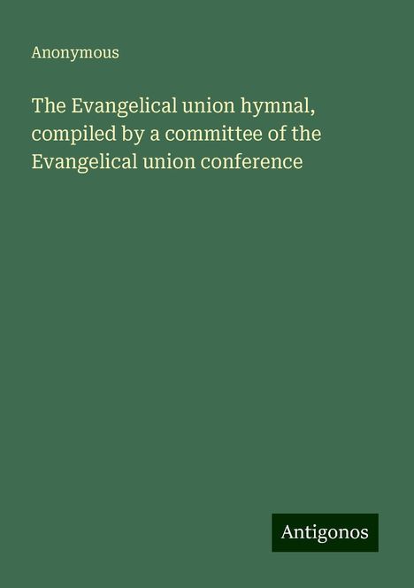 Anonymous: The Evangelical union hymnal, compiled by a committee of the Evangelical union conference, Buch