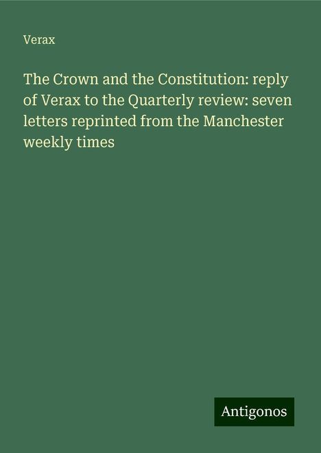 Verax: The Crown and the Constitution: reply of Verax to the Quarterly review: seven letters reprinted from the Manchester weekly times, Buch