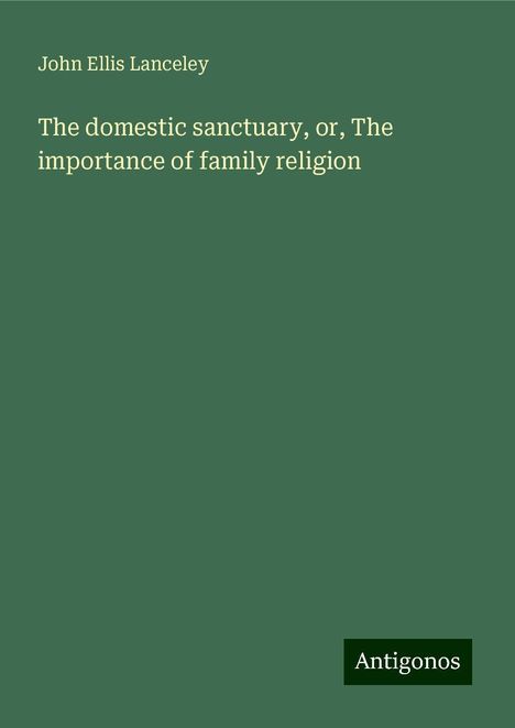 John Ellis Lanceley: The domestic sanctuary, or, The importance of family religion, Buch