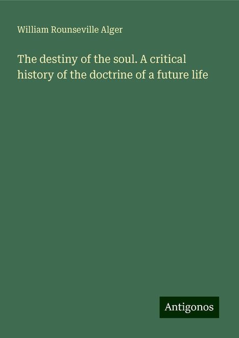 William Rounseville Alger: The destiny of the soul. A critical history of the doctrine of a future life, Buch