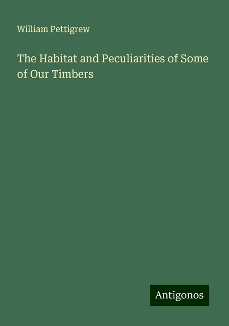 William Pettigrew: The Habitat and Peculiarities of Some of Our Timbers, Buch