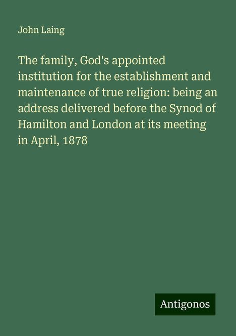 John Laing: The family, God's appointed institution for the establishment and maintenance of true religion: being an address delivered before the Synod of Hamilton and London at its meeting in April, 1878, Buch