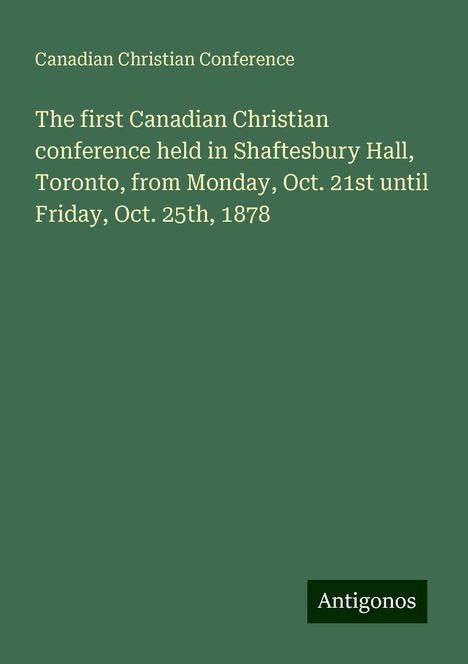 Canadian Christian Conference: The first Canadian Christian conference held in Shaftesbury Hall, Toronto, from Monday, Oct. 21st until Friday, Oct. 25th, 1878, Buch