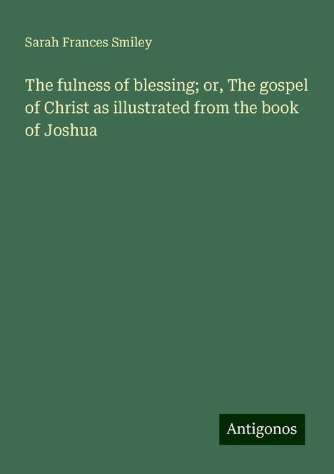 Sarah Frances Smiley: The fulness of blessing; or, The gospel of Christ as illustrated from the book of Joshua, Buch