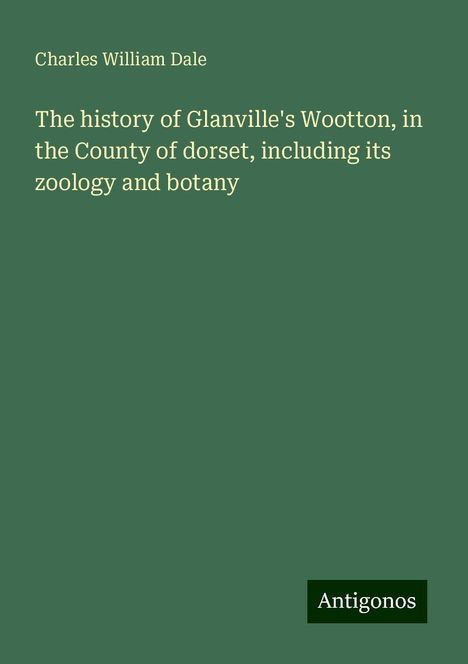 Charles William Dale: The history of Glanville's Wootton, in the County of dorset, including its zoology and botany, Buch