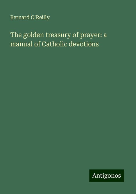 Bernard O'Reilly: The golden treasury of prayer: a manual of Catholic devotions, Buch