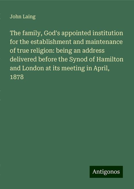 John Laing: The family, God's appointed institution for the establishment and maintenance of true religion: being an address delivered before the Synod of Hamilton and London at its meeting in April, 1878, Buch