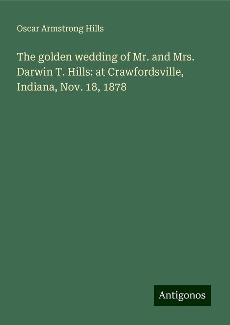 Oscar Armstrong Hills: The golden wedding of Mr. and Mrs. Darwin T. Hills: at Crawfordsville, Indiana, Nov. 18, 1878, Buch