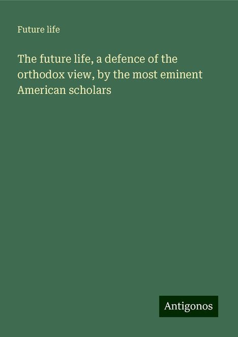 Future Life: The future life, a defence of the orthodox view, by the most eminent American scholars, Buch