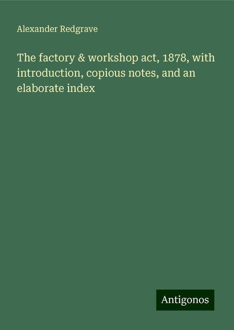 Alexander Redgrave: The factory &amp; workshop act, 1878, with introduction, copious notes, and an elaborate index, Buch