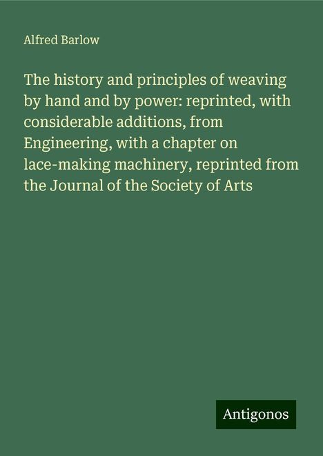 Alfred Barlow: The history and principles of weaving by hand and by power: reprinted, with considerable additions, from Engineering, with a chapter on lace-making machinery, reprinted from the Journal of the Society of Arts, Buch