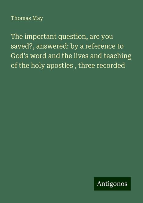 Thomas May: The important question, are you saved?, answered: by a reference to God's word and the lives and teaching of the holy apostles , three recorded, Buch