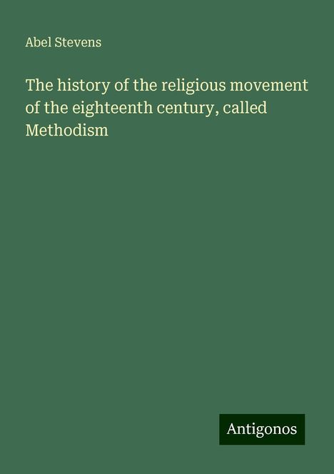 Abel Stevens: The history of the religious movement of the eighteenth century, called Methodism, Buch