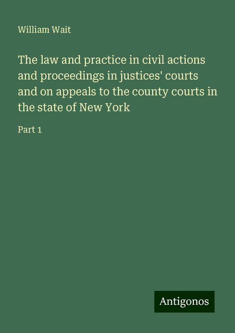 William Wait: The law and practice in civil actions and proceedings in justices' courts and on appeals to the county courts in the state of New York, Buch