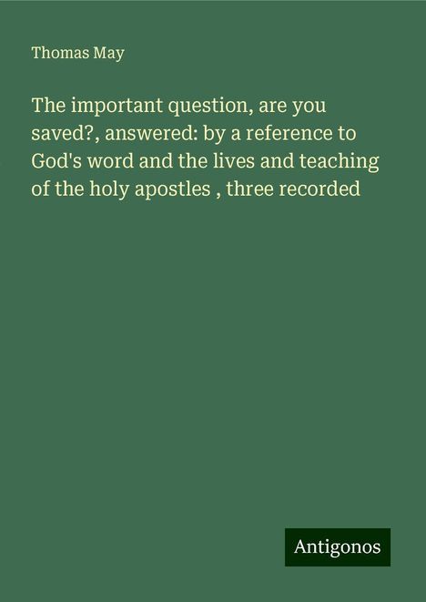 Thomas May: The important question, are you saved?, answered: by a reference to God's word and the lives and teaching of the holy apostles , three recorded, Buch