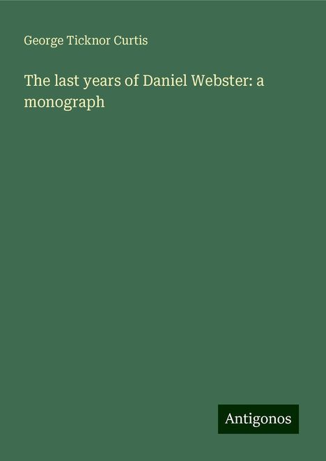 George Ticknor Curtis: The last years of Daniel Webster: a monograph, Buch