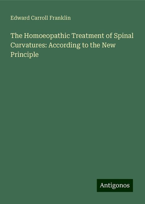 Edward Carroll Franklin: The Homoeopathic Treatment of Spinal Curvatures: According to the New Principle, Buch