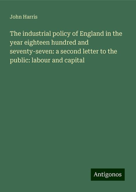 John Harris: The industrial policy of England in the year eighteen hundred and seventy-seven: a second letter to the public: labour and capital, Buch