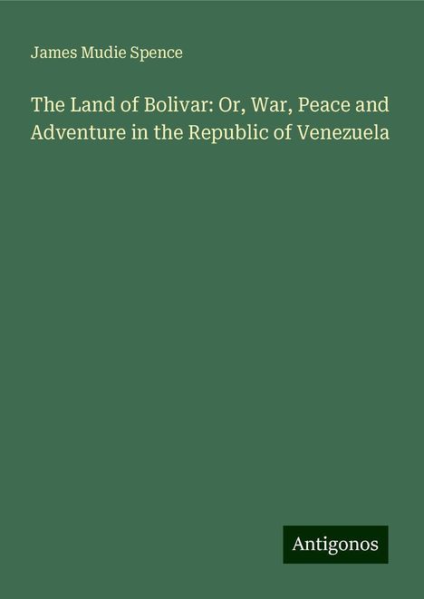 James Mudie Spence: The Land of Bolivar: Or, War, Peace and Adventure in the Republic of Venezuela, Buch