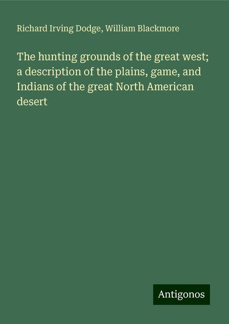 Richard Irving Dodge: The hunting grounds of the great west; a description of the plains, game, and Indians of the great North American desert, Buch