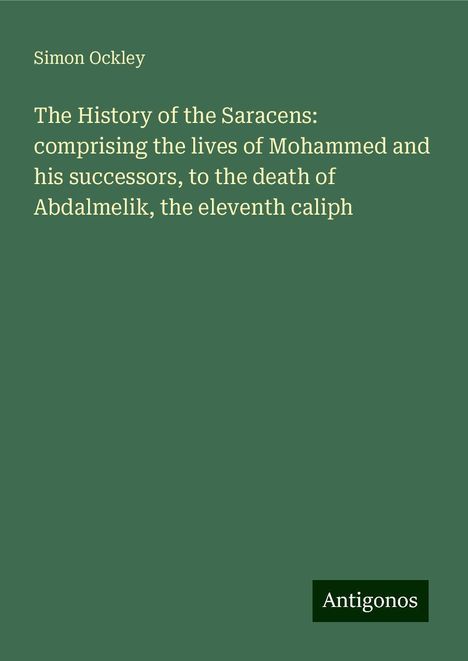 Simon Ockley: The History of the Saracens: comprising the lives of Mohammed and his successors, to the death of Abdalmelik, the eleventh caliph, Buch