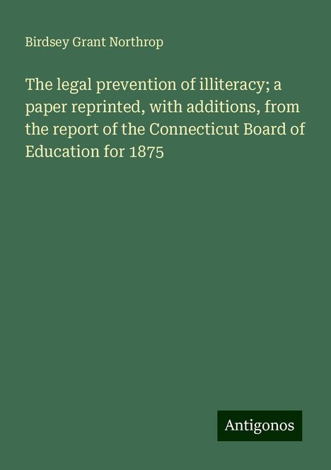 Birdsey Grant Northrop: The legal prevention of illiteracy; a paper reprinted, with additions, from the report of the Connecticut Board of Education for 1875, Buch