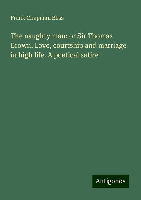 Frank Chapman Bliss: The naughty man; or Sir Thomas Brown. Love, courtship and marriage in high life. A poetical satire, Buch