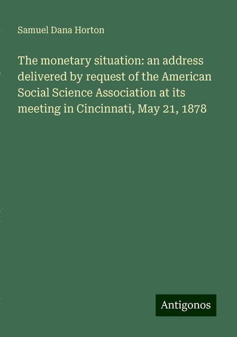 Samuel Dana Horton: The monetary situation: an address delivered by request of the American Social Science Association at its meeting in Cincinnati, May 21, 1878, Buch