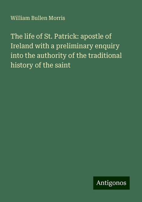 William Bullen Morris: The life of St. Patrick: apostle of Ireland with a preliminary enquiry into the authority of the traditional history of the saint, Buch